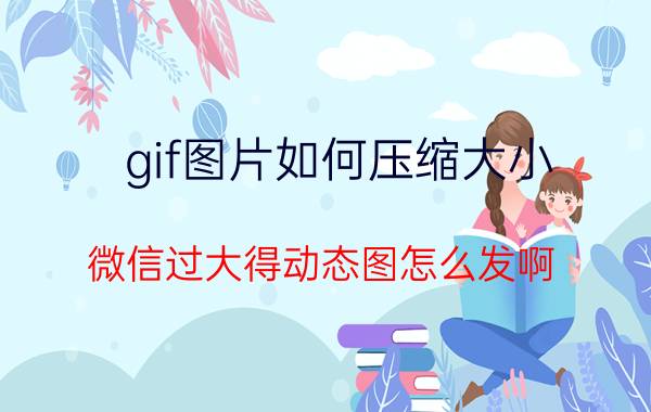 gif图片如何压缩大小 微信过大得动态图怎么发啊？